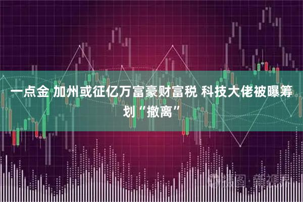 一点金 加州或征亿万富豪财富税 科技大佬被曝筹划“撤离”