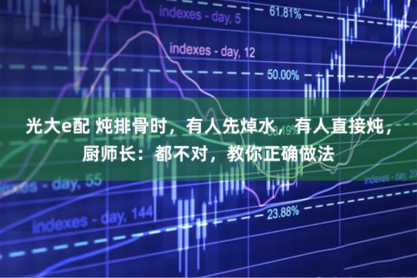 光大e配 炖排骨时，有人先焯水，有人直接炖，厨师长：都不对，教你正确做法