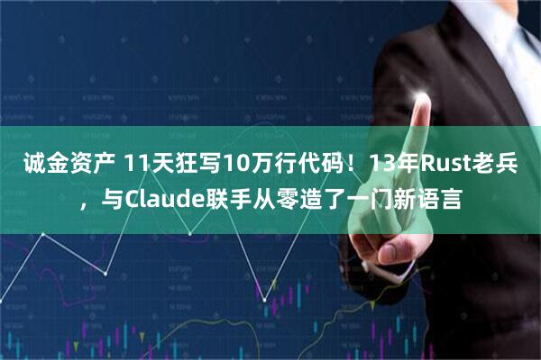 诚金资产 11天狂写10万行代码！13年Rust老兵，与Claude联手从零造了一门新语言