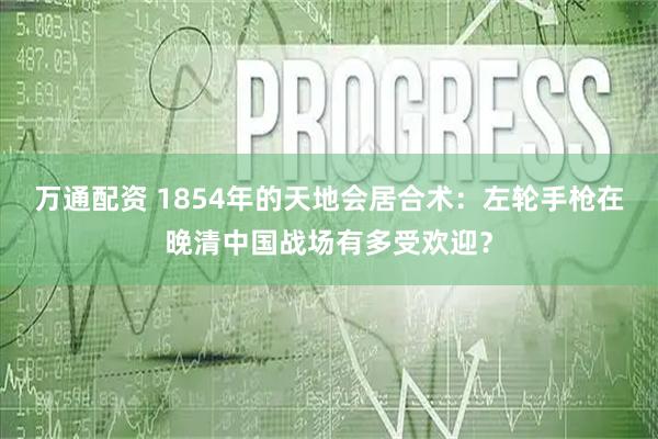 万通配资 1854年的天地会居合术：左轮手枪在晚清中国战场有多受欢迎？