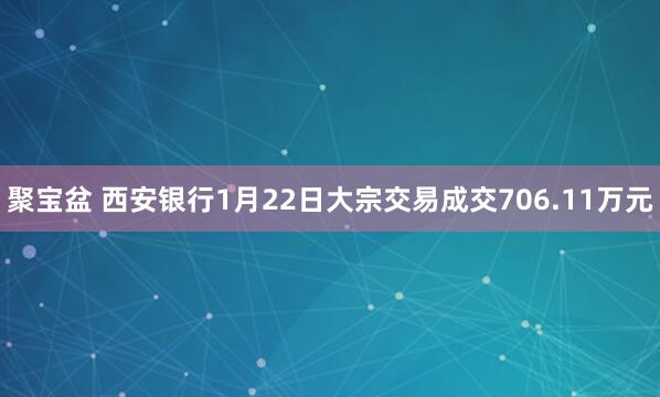 聚宝盆 西安银行1月22日大宗交易成交706.11万元