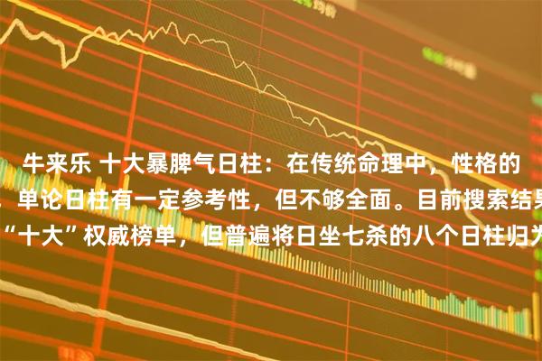 牛来乐 十大暴脾气日柱：在传统命理中，性格的判断需要结合八字全局，单论日柱有一定参考性，但不够全面。目前搜索结果中并没有一个公认的“十大”权威榜单，但普遍将日坐七杀的八个日柱归为“暴脾气”的典型代表。根据多个命理资料，以下八个日柱因“日坐七杀”，常被认为是脾气最暴烈、忍耐度低、易被激怒的类