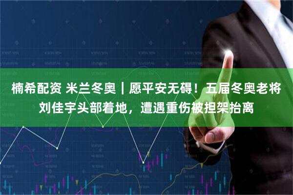 楠希配资 米兰冬奥｜愿平安无碍！五届冬奥老将刘佳宇头部着地，遭遇重伤被担架抬离