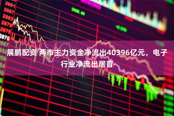 展鹏配资 两市主力资金净流出40396亿元，电子行业净流出居首