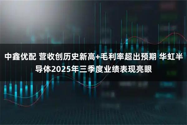 中鑫优配 营收创历史新高+毛利率超出预期 华虹半导体2025年三季度业绩表现亮眼