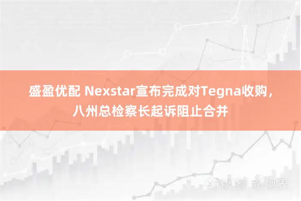 盛盈优配 Nexstar宣布完成对Tegna收购，八州总检察长起诉阻止合并